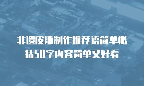 非遗皮雕制作推荐语简单概括50字内容简单又好看