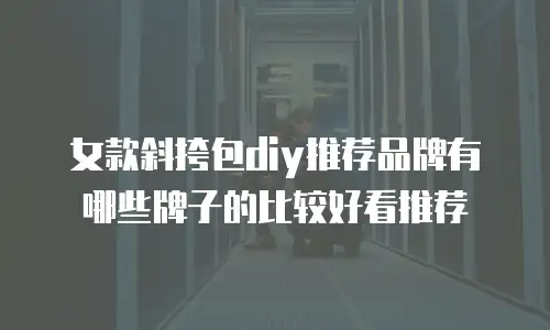 女款斜挎包diy推荐品牌有哪些牌子的比较好看推荐