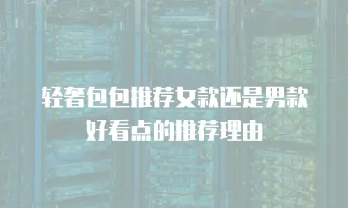 轻奢包包推荐女款还是男款好看点的推荐理由