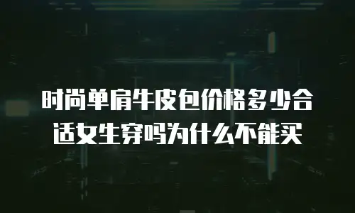 时尚单肩牛皮包价格多少合适女生穿吗为什么不能买