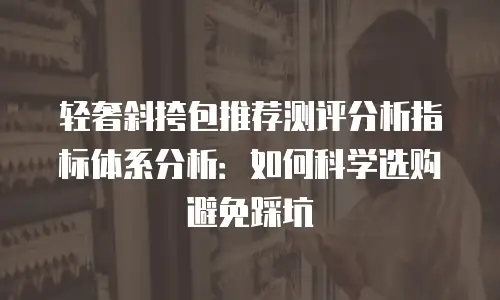 轻奢斜挎包推荐测评分析指标体系分析：如何科学选购避免踩坑