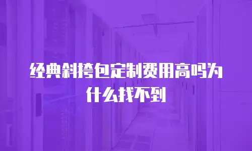 经典斜挎包定制费用高吗为什么找不到