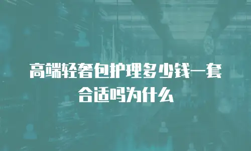 高端轻奢包护理多少钱一套合适吗为什么