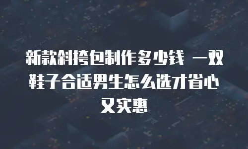 新款斜挎包制作多少钱 一双鞋子合适男生怎么选才省心又实惠