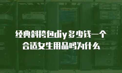经典斜挎包diy多少钱一个合适女生用品吗为什么