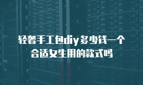 轻奢手工包diy多少钱一个合适女生用的款式吗