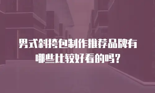 男式斜挎包制作推荐品牌有哪些比较好看的吗？