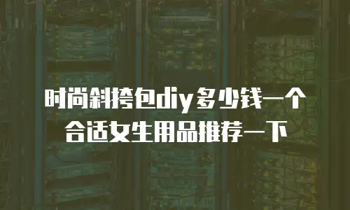 时尚斜挎包diy多少钱一个合适女生用品推荐一下