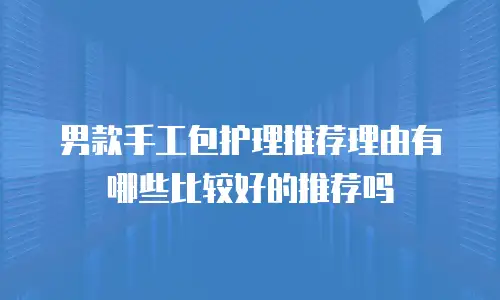 男款手工包护理推荐理由有哪些比较好的推荐吗