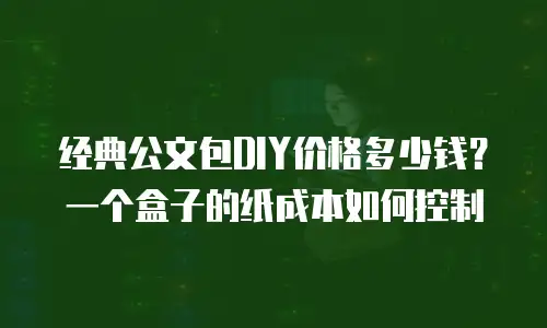 经典公文包DIY价格多少钱？一个盒子的纸成本如何控制
