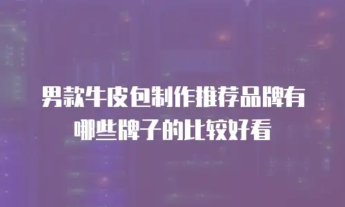 男款牛皮包制作推荐品牌有哪些牌子的比较好看