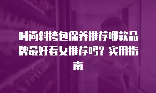 时尚斜挎包保养推荐哪款品牌最好看女推荐吗？实用指南