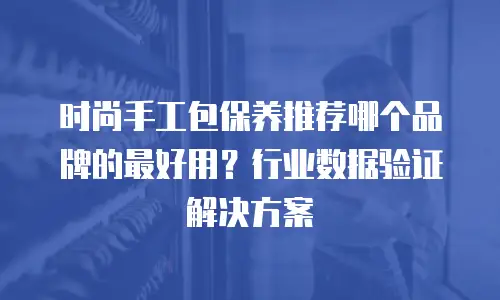 时尚手工包保养推荐哪个品牌的最好用？行业数据验证解决方案