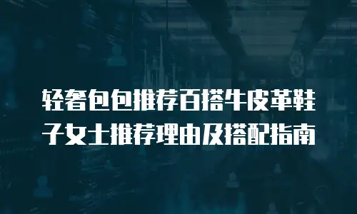 轻奢包包推荐百搭牛皮革鞋子女士推荐理由及搭配指南