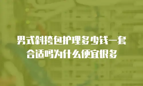 男式斜挎包护理多少钱一套合适吗为什么便宜很多