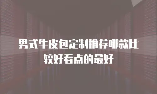 男式牛皮包定制推荐哪款比较好看点的最好