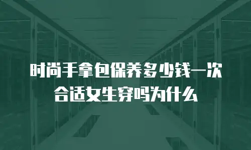 时尚手拿包保养多少钱一次合适女生穿吗为什么