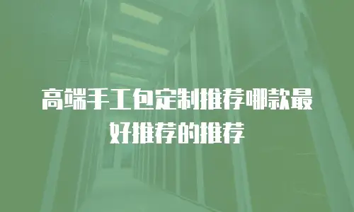 高端手工包定制推荐哪款最好推荐的推荐
