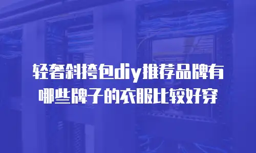轻奢斜挎包diy推荐品牌有哪些牌子的衣服比较好穿