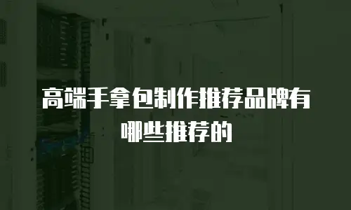 高端手拿包制作推荐品牌有哪些推荐的