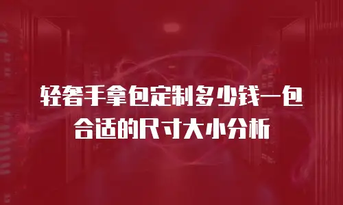 轻奢手拿包定制多少钱一包合适的尺寸大小分析