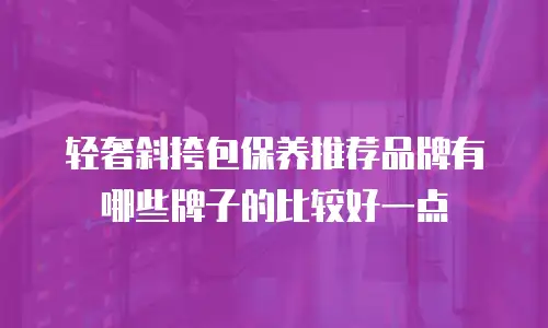 轻奢斜挎包保养推荐品牌有哪些牌子的比较好一点