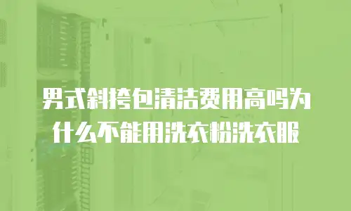 男式斜挎包清洁费用高吗为什么不能用洗衣粉洗衣服