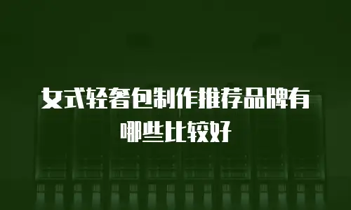 女式轻奢包制作推荐品牌有哪些比较好