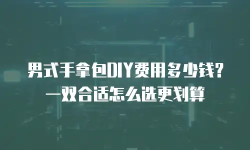 男式手拿包DIY费用多少钱？一双合适怎么选更划算