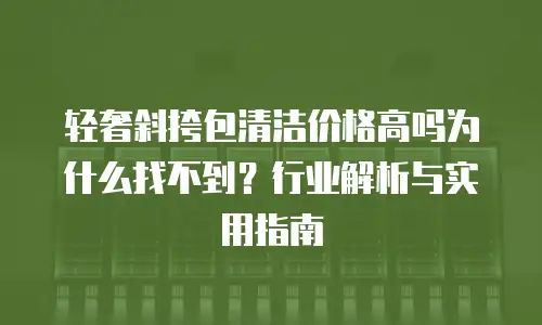 轻奢斜挎包清洁价格高吗为什么找不到？行业解析与实用指南