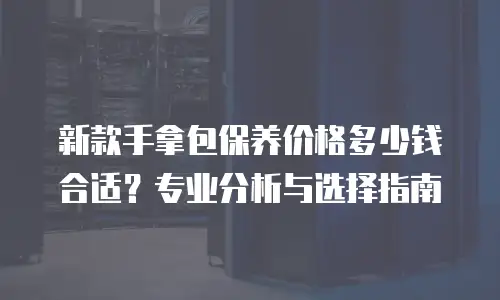 新款手拿包保养价格多少钱合适？专业分析与选择指南
