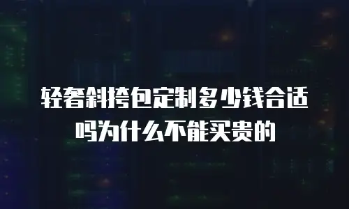 轻奢斜挎包定制多少钱合适吗为什么不能买贵的
