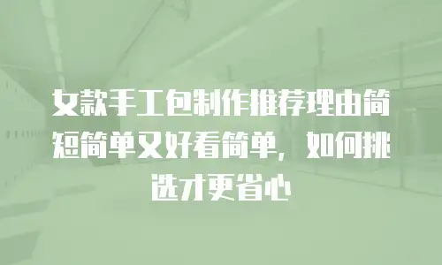 女款手工包制作推荐理由简短简单又好看简单，如何挑选才更省心