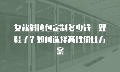 女款斜挎包定制多少钱一双鞋子？如何选择高性价比方案