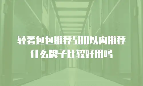 轻奢包包推荐500以内推荐什么牌子比较好用吗