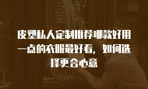 皮塑私人定制推荐哪款好用一点的衣服最好看，如何选择更合心意