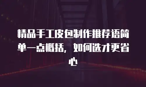 精品手工皮包制作推荐语简单一点概括，如何选才更省心