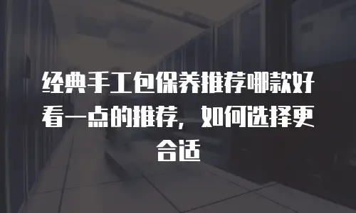 经典手工包保养推荐哪款好看一点的推荐，如何选择更合适