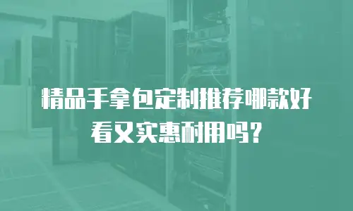 精品手拿包定制推荐哪款好看又实惠耐用吗？