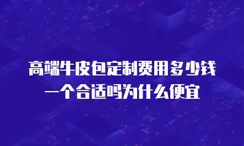 高端牛皮包定制费用多少钱一个合适吗为什么便宜