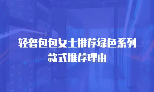 轻奢包包女士推荐绿色系列款式推荐理由