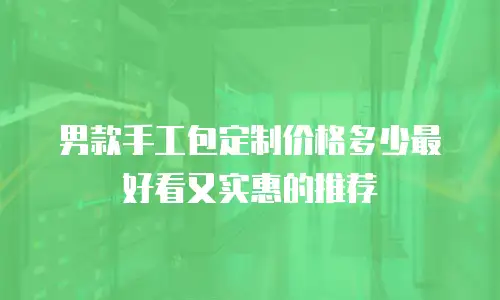 男款手工包定制价格多少最好看又实惠的推荐