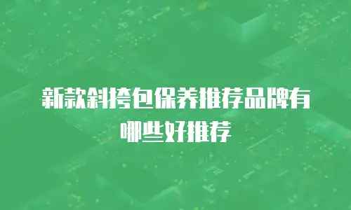 新款斜挎包保养推荐品牌有哪些好推荐