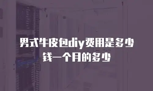 男式牛皮包diy费用是多少钱一个月的多少