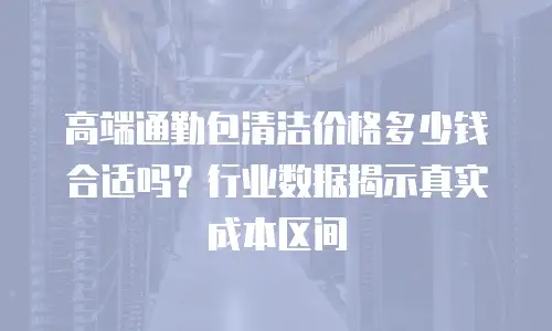 高端通勤包清洁价格多少钱合适吗？行业数据揭示真实成本区间