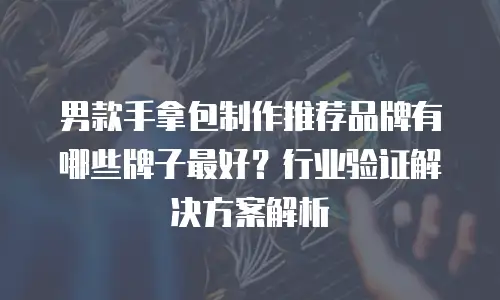 男款手拿包制作推荐品牌有哪些牌子最好？行业验证解决方案解析