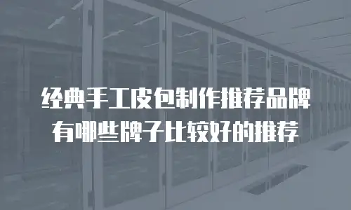 经典手工皮包制作推荐品牌有哪些牌子比较好的推荐