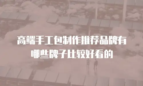 高端手工包制作推荐品牌有哪些牌子比较好看的