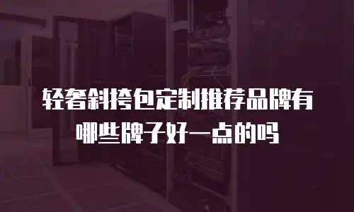 轻奢斜挎包定制推荐品牌有哪些牌子好一点的吗