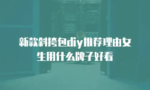 新款斜挎包diy推荐理由女生用什么牌子好看